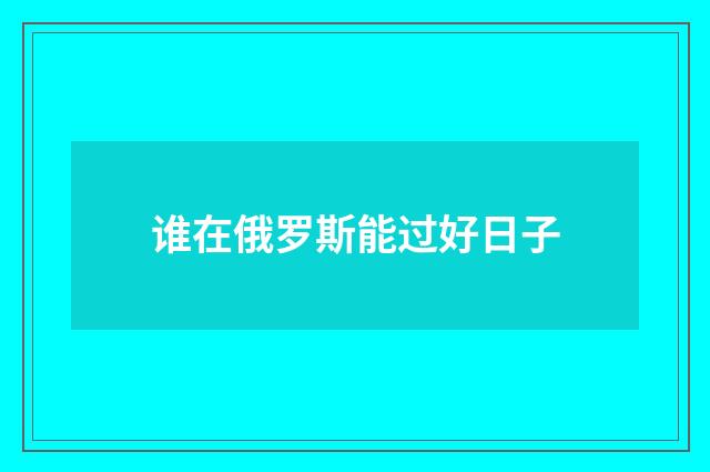 谁在俄罗斯能过好日子
