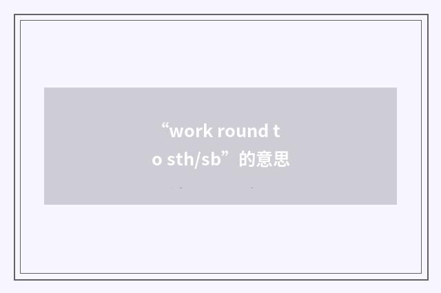 “work round to sth/sb”的意思