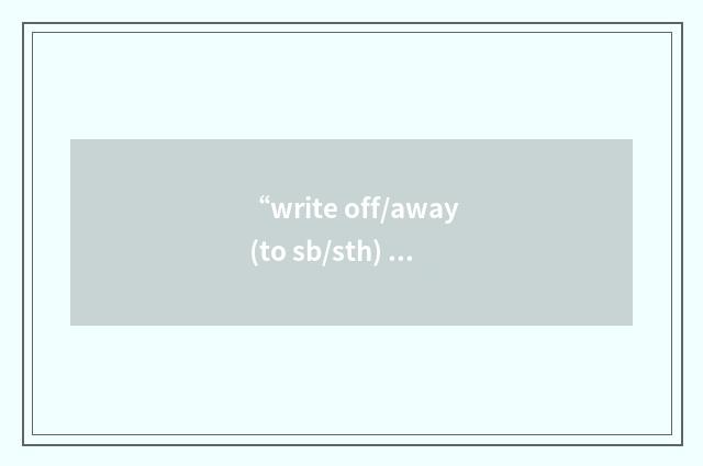 “write off/away (to sb/sth) (for sth)”的意思