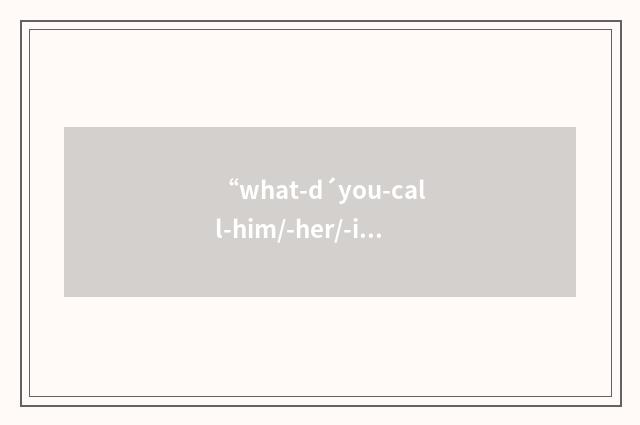 “what-d´you-call-him/-her/-it/-them”的意思