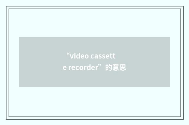 “video cassette recorder”的意思