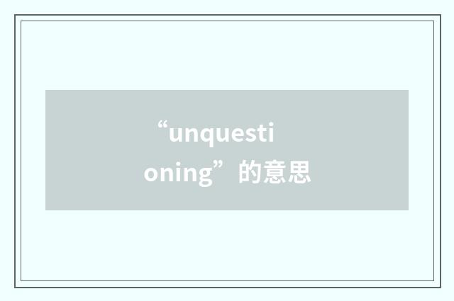 “unquestioning”的意思