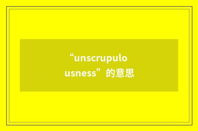 “unscrupulousness”的意思