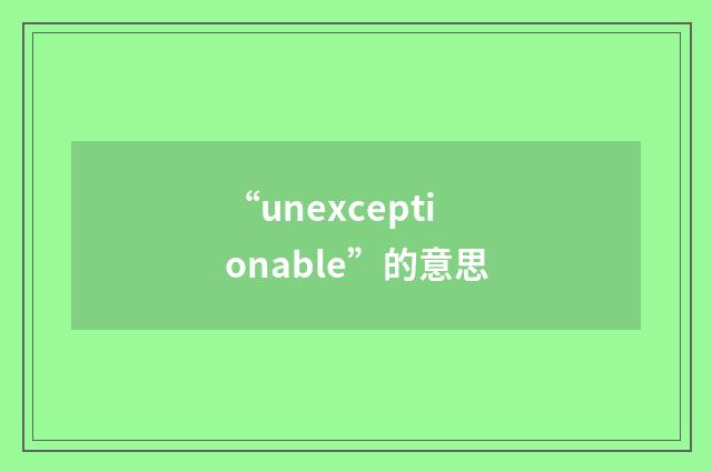 “unexceptionable”的意思