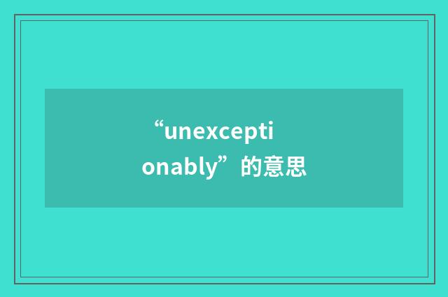 “unexceptionably”的意思