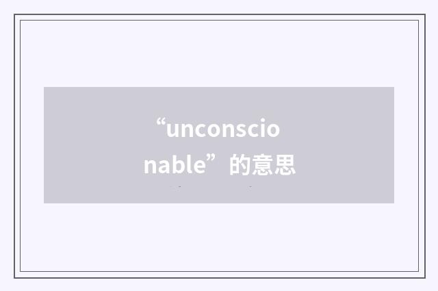 “unconscionable”的意思