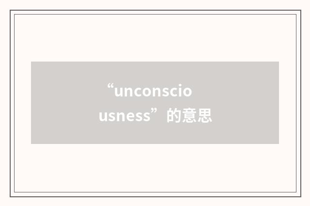 “unconsciousness”的意思