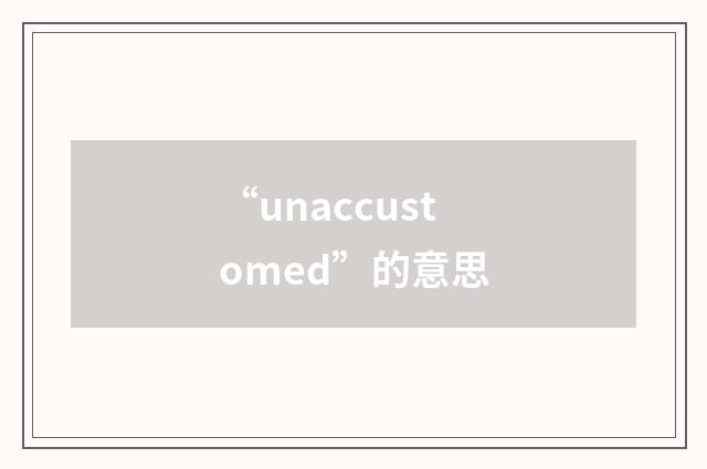 “unaccustomed”的意思