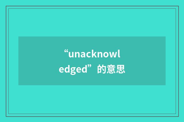 “unacknowledged”的意思