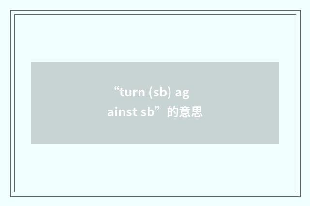 “turn (sb) against sb”的意思