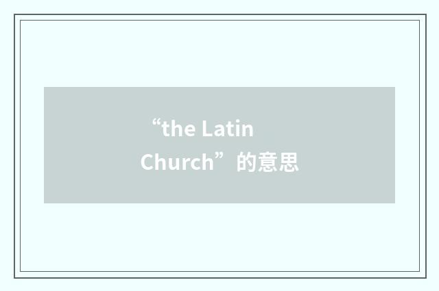 “the Latin Church”的意思