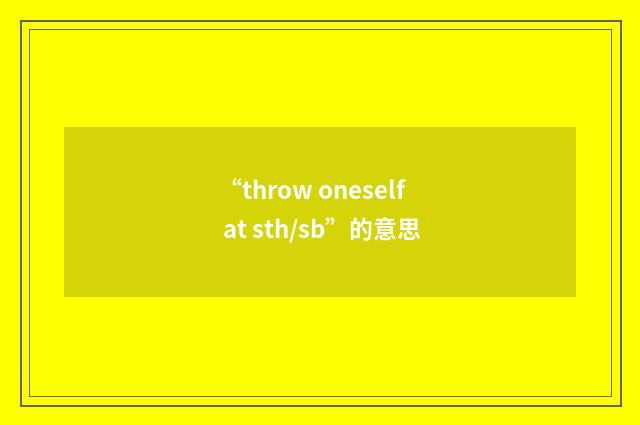 “throw oneself at sth/sb”的意思