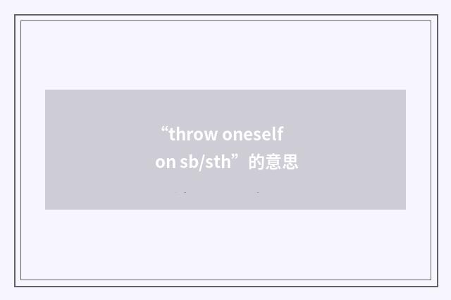 “throw oneself on sb/sth”的意思