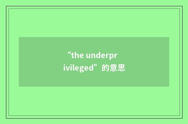 “the underprivileged”的意思