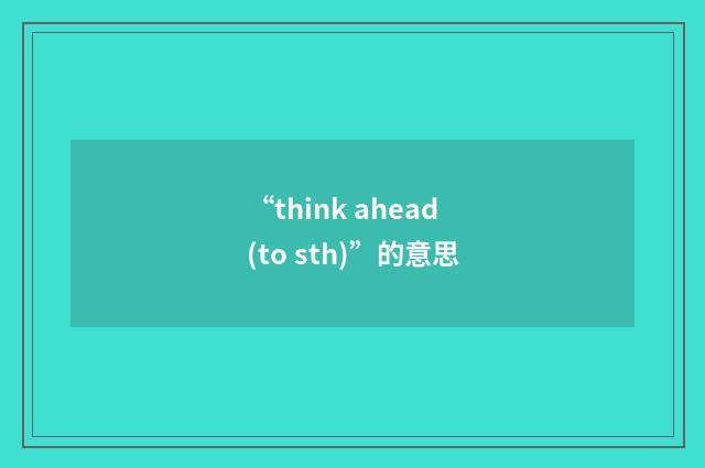 “think ahead (to sth)”的意思