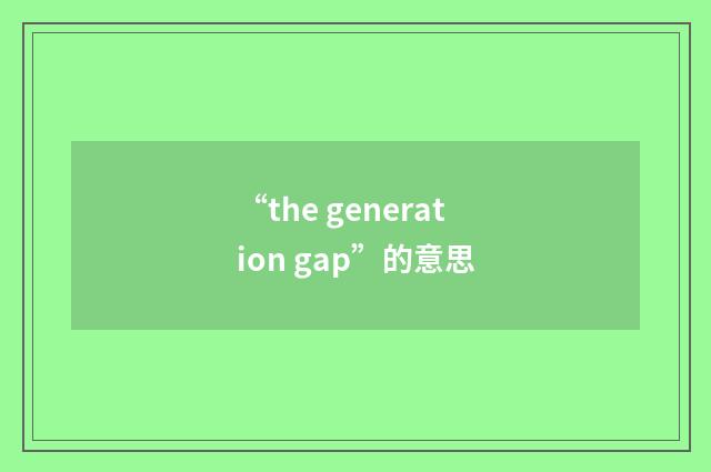 “the generation gap”的意思