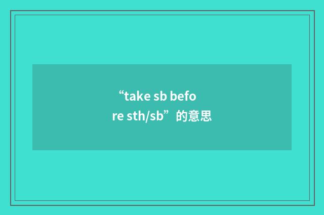 “take sb before sth/sb”的意思