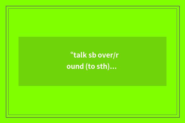 “talk sb over/round (to sth)”的意思