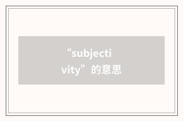 “subjectivity”的意思