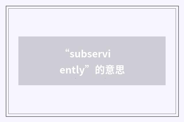 “subserviently”的意思