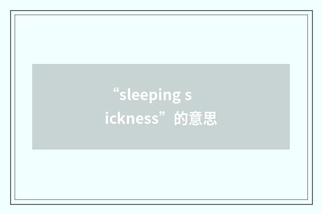 “sleeping sickness”的意思