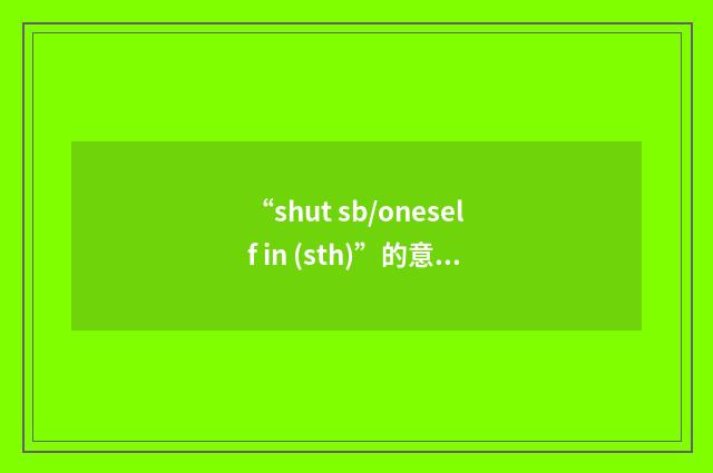 “shut sb/oneself in (sth)”的意思