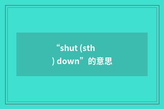 “shut (sth) down”的意思