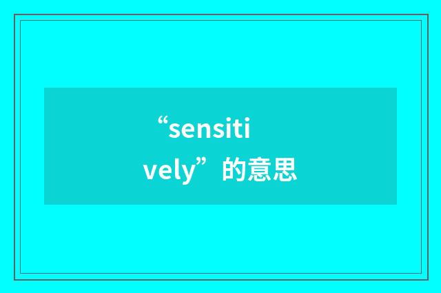 “sensitively”的意思