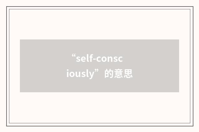 “self-consciously”的意思