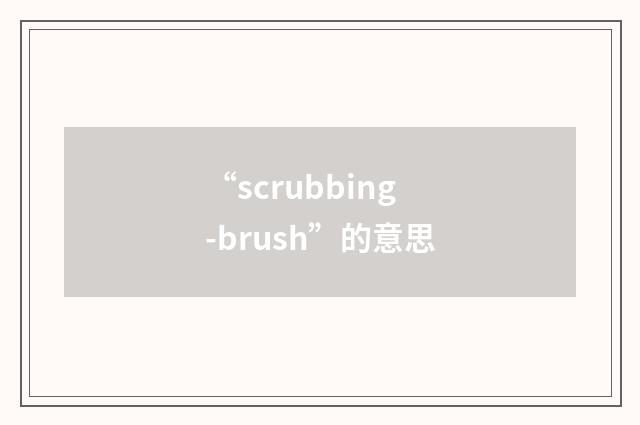 “scrubbing-brush”的意思