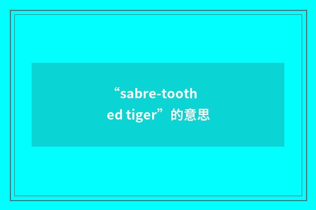 “sabre-toothed tiger”的意思