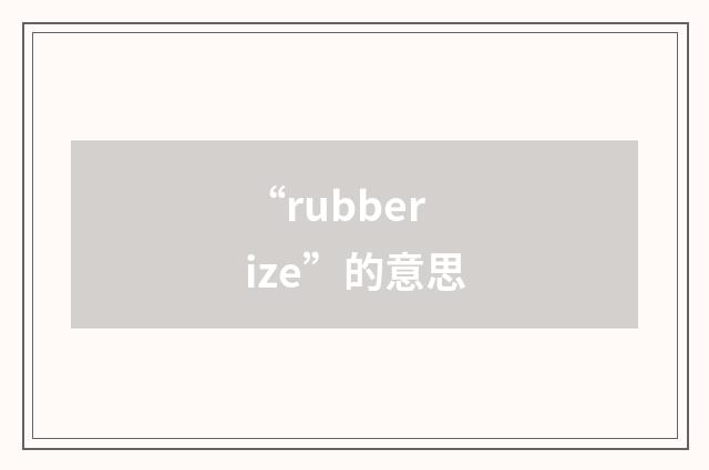 “rubberize”的意思