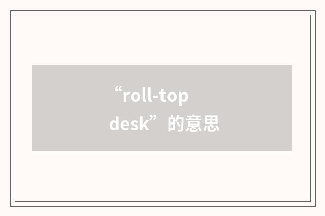 “roll-top desk”的意思