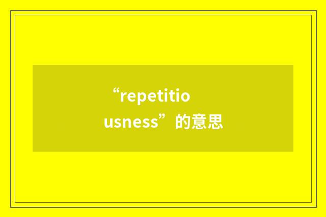 “repetitiousness”的意思