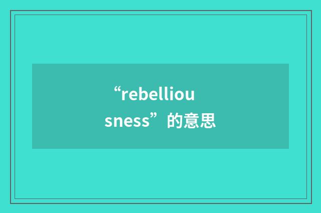 “rebelliousness”的意思