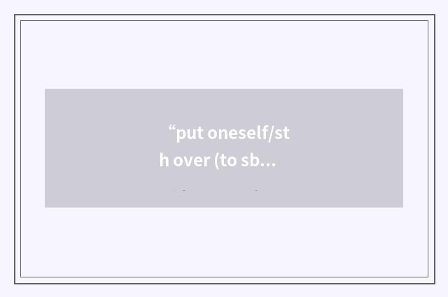 “put oneself/sth over (to sb)”的意思