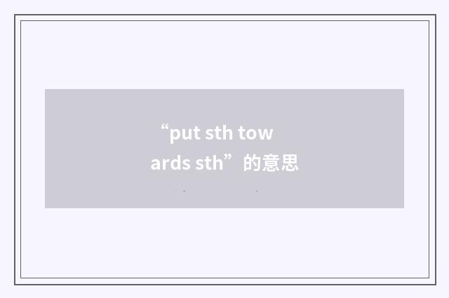 “put sth towards sth”的意思