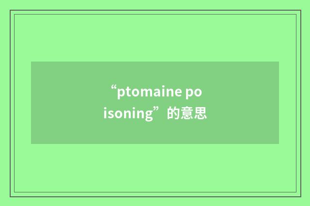“ptomaine poisoning”的意思