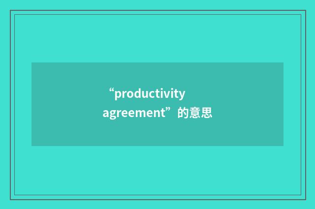 “productivity agreement”的意思