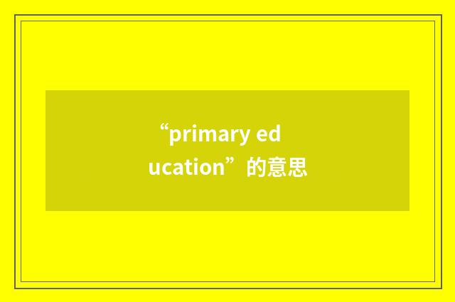 “primary education”的意思