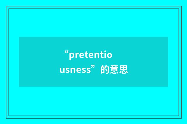 “pretentiousness”的意思