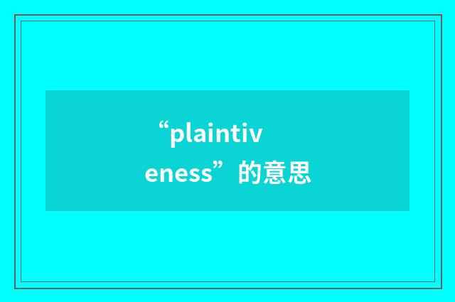 “plaintiveness”的意思