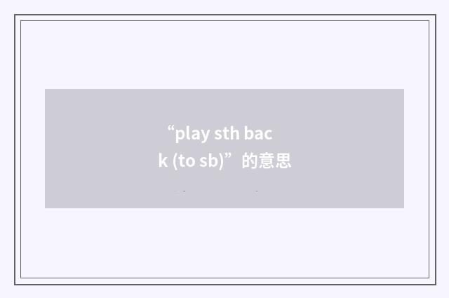“play sth back (to sb)”的意思