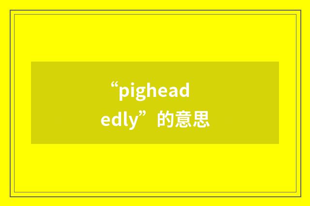 “pigheadedly”的意思