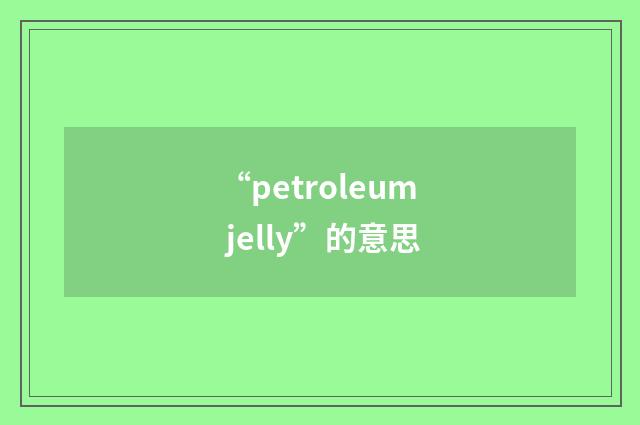 “petroleum jelly”的意思