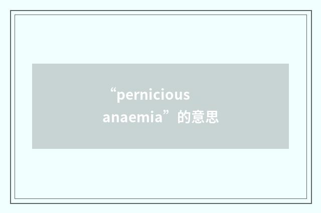 “pernicious anaemia”的意思