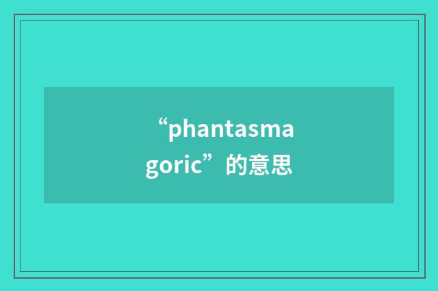 “phantasmagoric”的意思