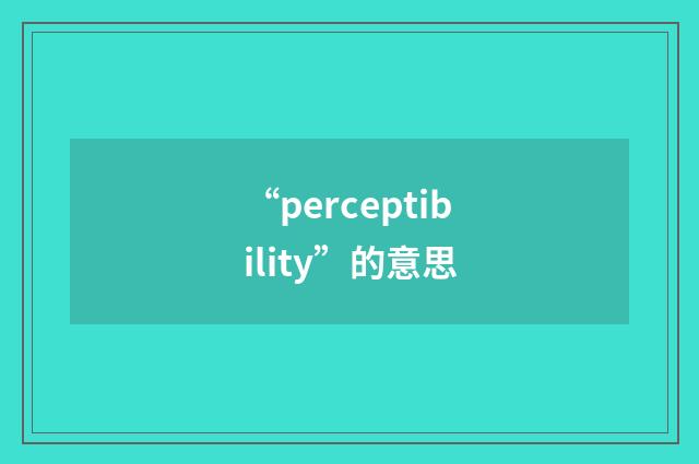 “perceptibility”的意思