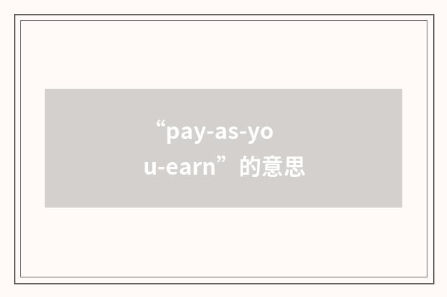 “pay-as-you-earn”的意思