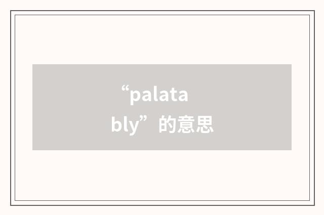 “palatably”的意思